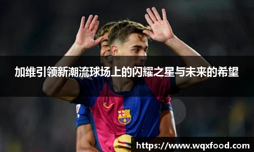 加维引领新潮流球场上的闪耀之星与未来的希望