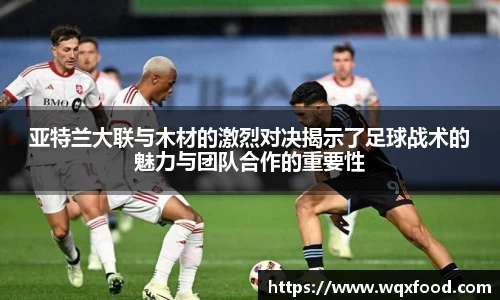 亚特兰大联与木材的激烈对决揭示了足球战术的魅力与团队合作的重要性
