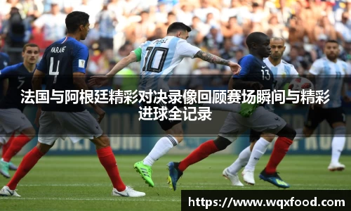 法国与阿根廷精彩对决录像回顾赛场瞬间与精彩进球全记录